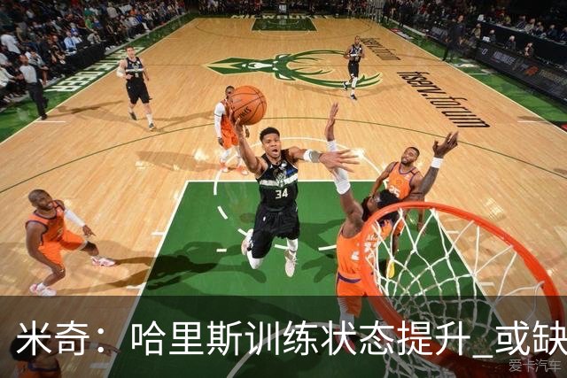 米奇：哈里斯训练状态提升 或缺席首场比赛
